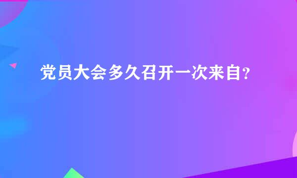 党员大会多久召开一次来自？