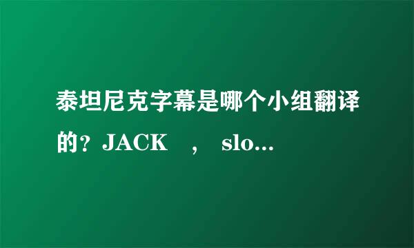 泰坦尼克字幕是哪个小组翻译的？JACK , slow f衣械维好演升uck！捷克斯洛伐克？这个翻译的小组名？？？有幽默感！！