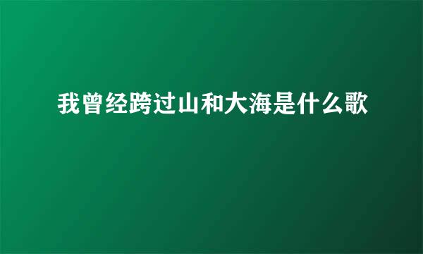 我曾经跨过山和大海是什么歌