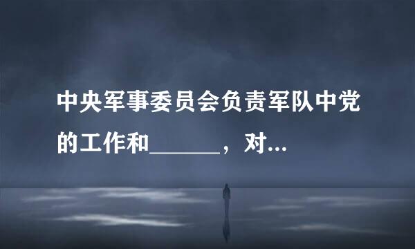 中央军事委员会负责军队中党的工作和______，对军队中党的组织体制和机构作出规定。A.调研工作B.组织工作C.政治工作...