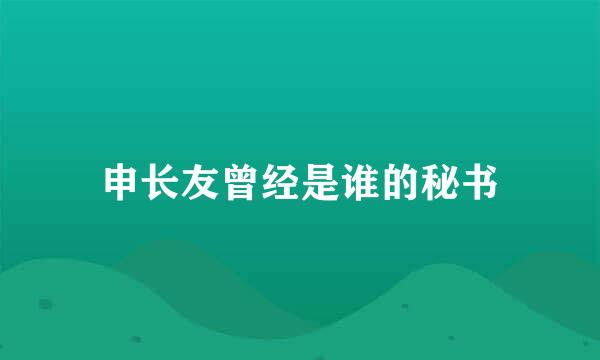 申长友曾经是谁的秘书