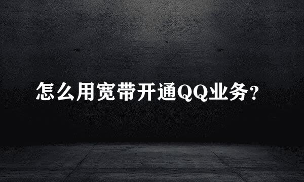 怎么用宽带开通QQ业务？