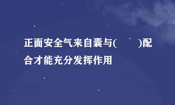 正面安全气来自囊与(  )配合才能充分发挥作用