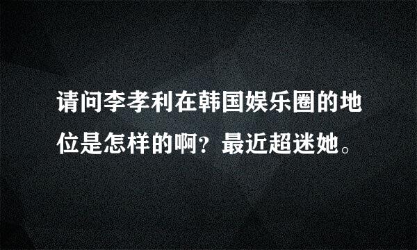 请问李孝利在韩国娱乐圈的地位是怎样的啊？最近超迷她。