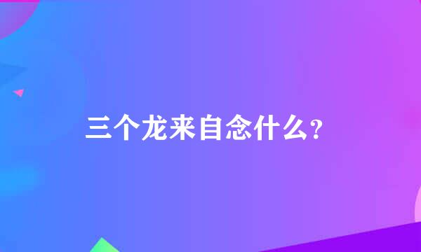 三个龙来自念什么？