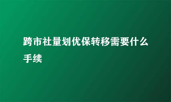 跨市社量划优保转移需要什么手续