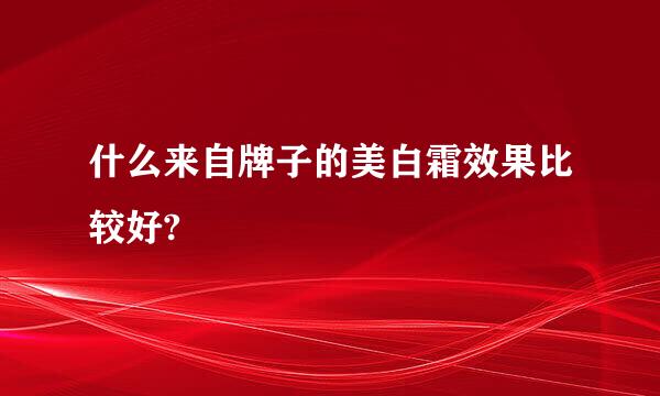 什么来自牌子的美白霜效果比较好?