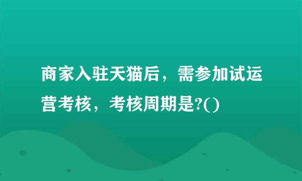 商家入驻天猫后，需参加试运营考核，考核周期是?()