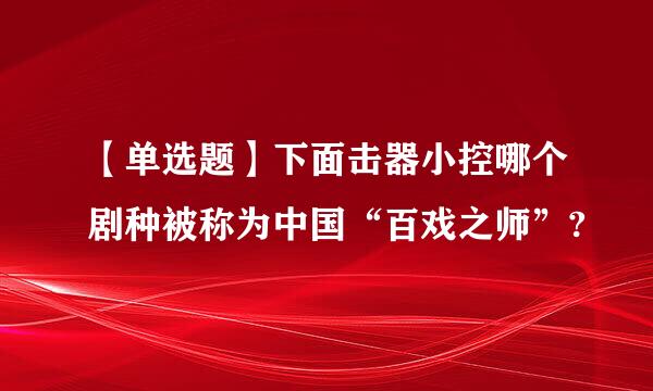 【单选题】下面击器小控哪个剧种被称为中国“百戏之师”?