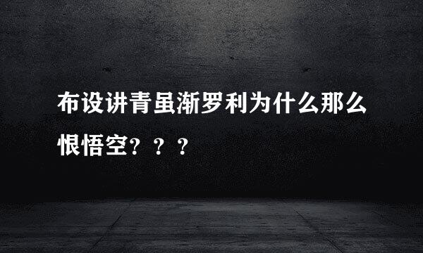 布设讲青虽渐罗利为什么那么恨悟空？？？