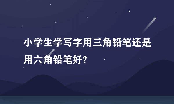 小学生学写字用三角铅笔还是用六角铅笔好?