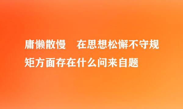 庸懒散慢 在思想松懈不守规矩方面存在什么问来自题