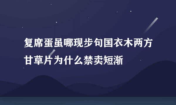 复席蛋虽哪现步句国衣木两方甘草片为什么禁卖短渐