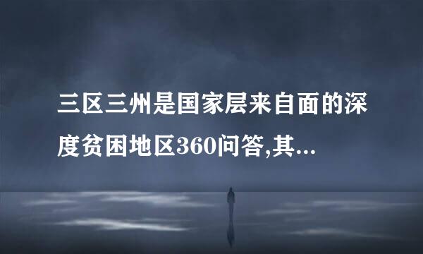 三区三州是国家层来自面的深度贫困地区360问答,其中三州是指:(    )