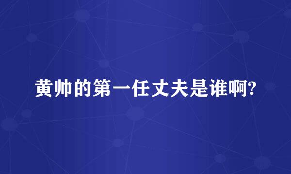 黄帅的第一任丈夫是谁啊?