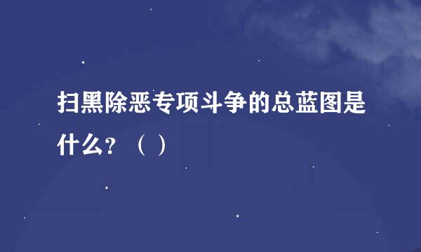 扫黑除恶专项斗争的总蓝图是什么？（）