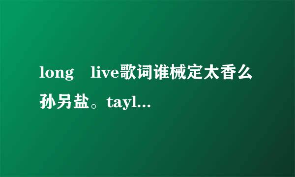 long live歌词谁械定太香么孙另盐。taylor swift