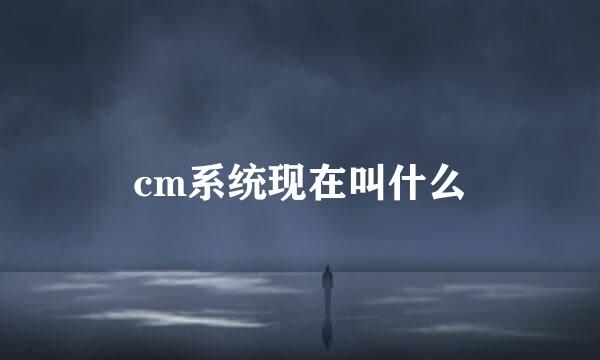 cm系统现在叫什么