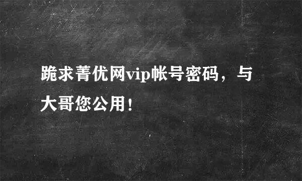 跪求菁优网vip帐号密码，与大哥您公用！