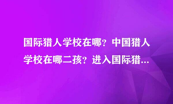 国际猎人学校在哪？中国猎人学校在哪二孩？进入国际猎人学校的标准是什么？