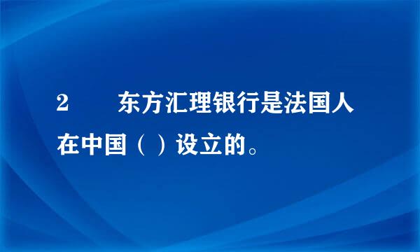 2  东方汇理银行是法国人在中国（）设立的。