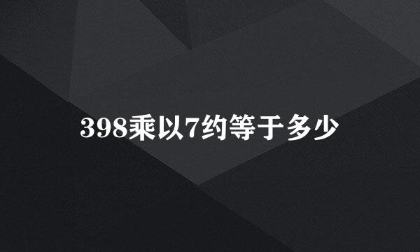 398乘以7约等于多少