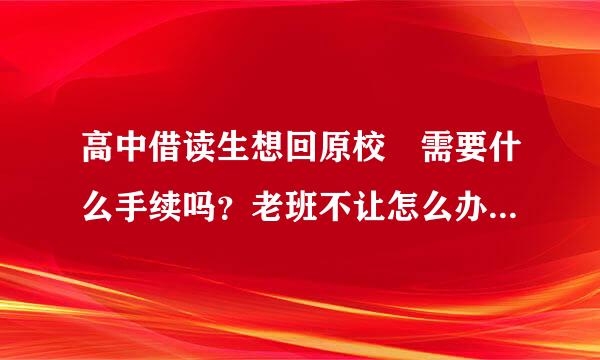 高中借读生想回原校 需要什么手续吗？老班不让怎么办啊？纠结啊