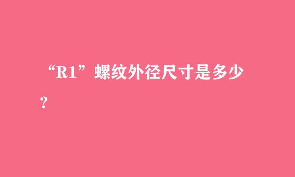 “R1”螺纹外径尺寸是多少？