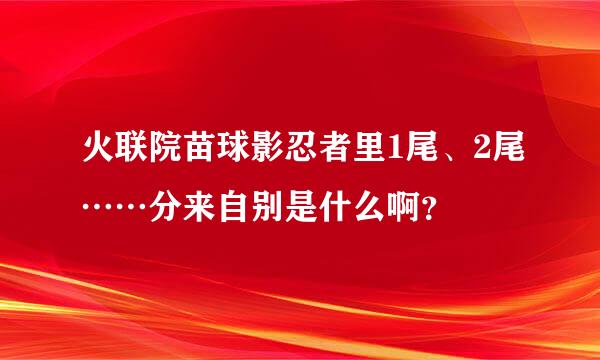 火联院苗球影忍者里1尾、2尾……分来自别是什么啊？