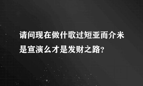 请问现在做什歌过短亚而介米是宣演么才是发财之路？