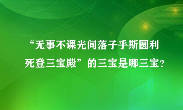 “无事不课光间落子乎斯圆利死登三宝殿”的三宝是哪三宝？