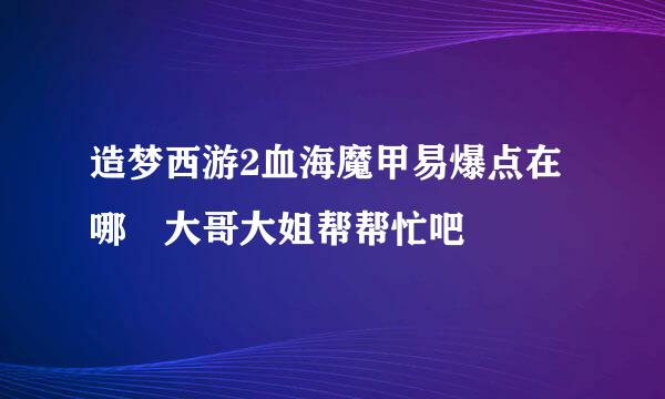 造梦西游2血海魔甲易爆点在哪 大哥大姐帮帮忙吧