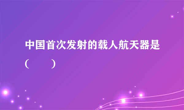 中国首次发射的载人航天器是(  )