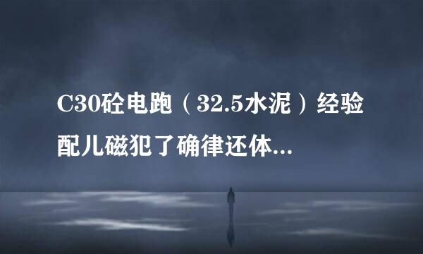 C30砼电跑（32.5水泥）经验配儿磁犯了确律还体合比是多少啊