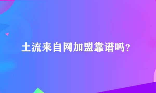 土流来自网加盟靠谱吗？