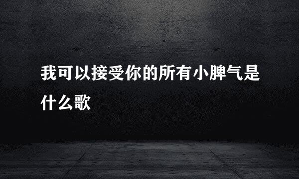 我可以接受你的所有小脾气是什么歌