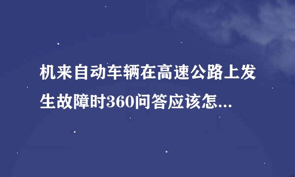 机来自动车辆在高速公路上发生故障时360问答应该怎么办？（）