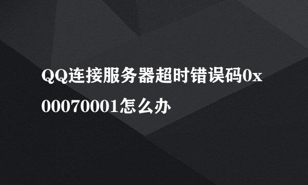 QQ连接服务器超时错误码0x00070001怎么办