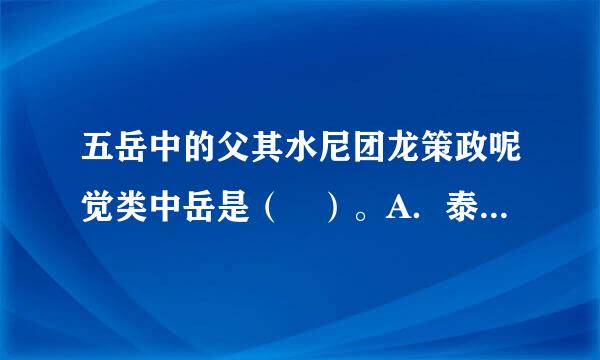 五岳中的父其水尼团龙策政呢觉类中岳是（ ）。A．泰山 B．向水他衡山 C．嵩山 D．华山