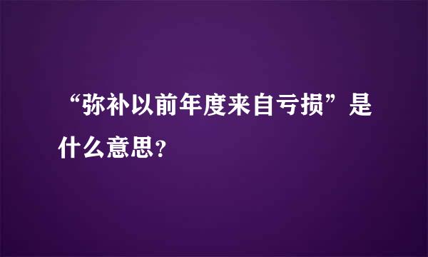 “弥补以前年度来自亏损”是什么意思？