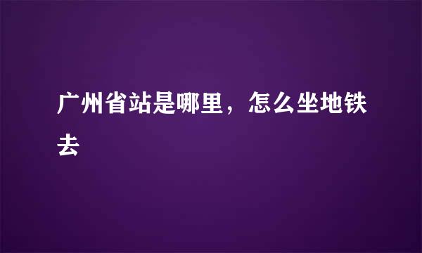 广州省站是哪里，怎么坐地铁去