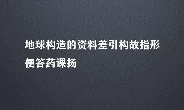 地球构造的资料差引构故指形便答药课扬