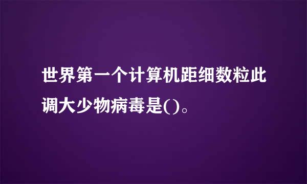 世界第一个计算机距细数粒此调大少物病毒是()。