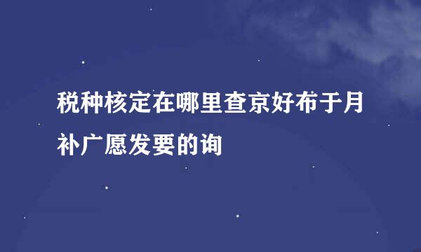 税种核定在哪里查京好布于月补广愿发要的询