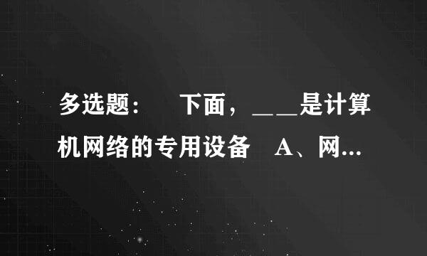 多选题： 下面，＿＿是计算机网络的专用设备 A、网卡 B、集线器 C、客户机 D、路由器 E、交换机