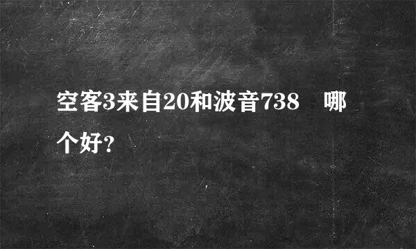 空客3来自20和波音738 哪个好？