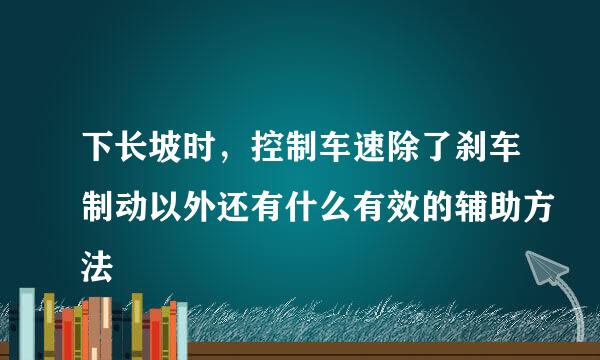 下长坡时，控制车速除了刹车制动以外还有什么有效的辅助方法