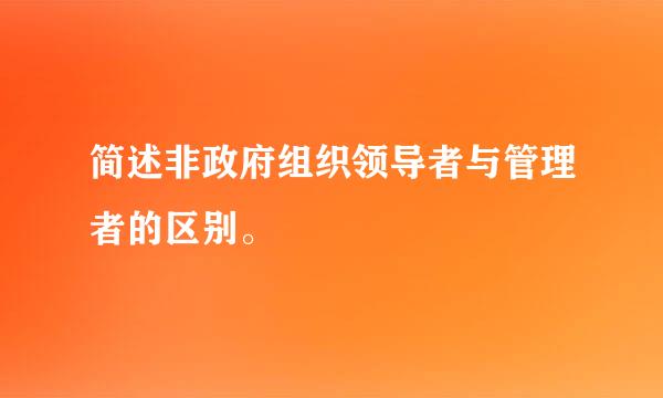 简述非政府组织领导者与管理者的区别。