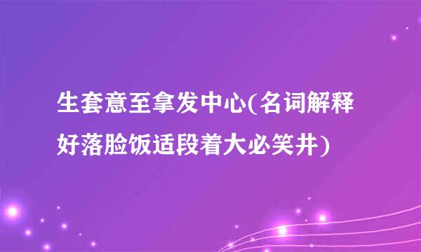 生套意至拿发中心(名词解释好落脸饭适段着大必笑井)