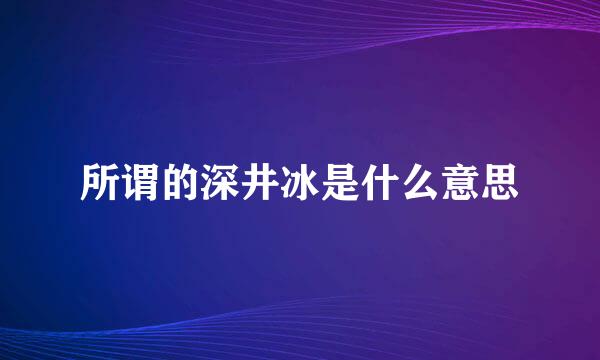 所谓的深井冰是什么意思